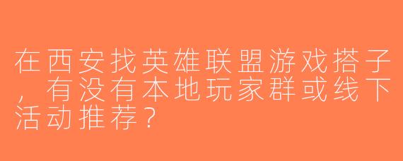 在西安找英雄联盟游戏搭子，有没有本地玩家群或线下活动推荐？