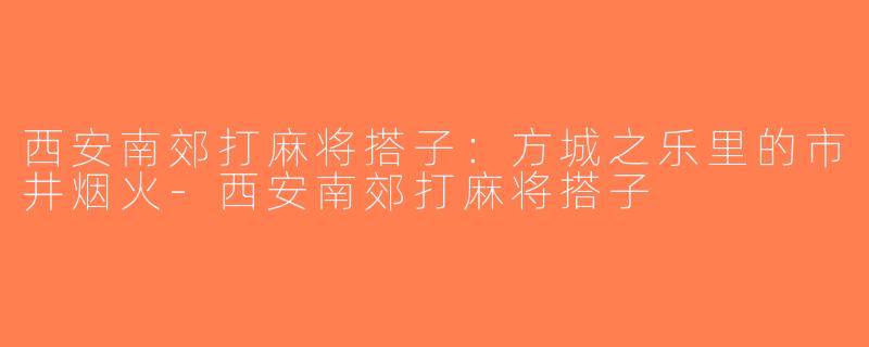 西安南郊打麻将搭子：方城之乐里的市井烟火-西安南郊打麻将搭子