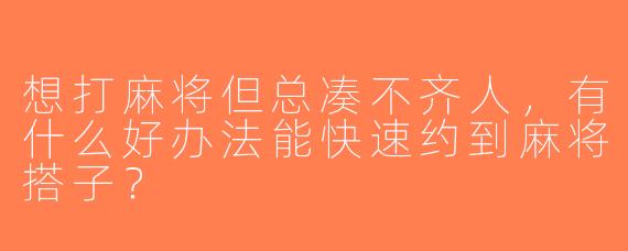 想打麻将但总凑不齐人，有什么好办法能快速约到麻将搭子？