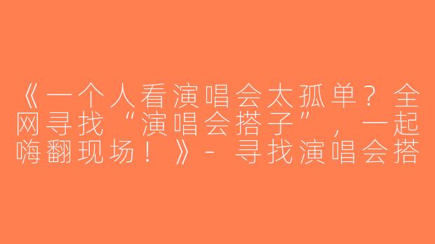 《一个人看演唱会太孤单？全网寻找“演唱会搭子”，一起嗨翻现场！》-寻找演唱会搭子