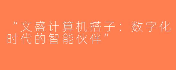 “文盛计算机搭子：数字化时代的智能伙伴”