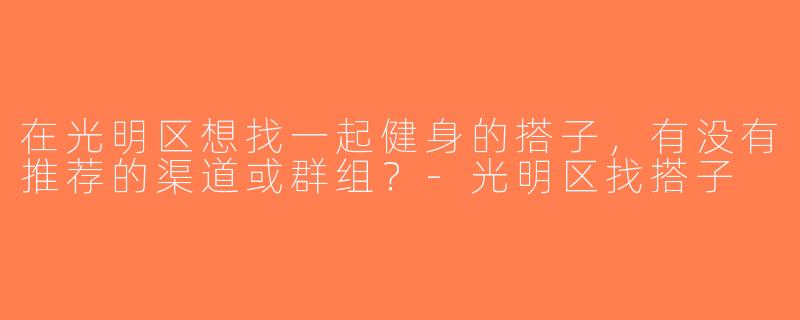 在光明区想找一起健身的搭子，有没有推荐的渠道或群组？-光明区找搭子
