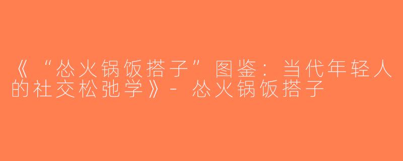 《“怂火锅饭搭子”图鉴：当代年轻人的社交松弛学》-怂火锅饭搭子