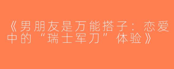 《男朋友是万能搭子：恋爱中的“瑞士军刀”体验》