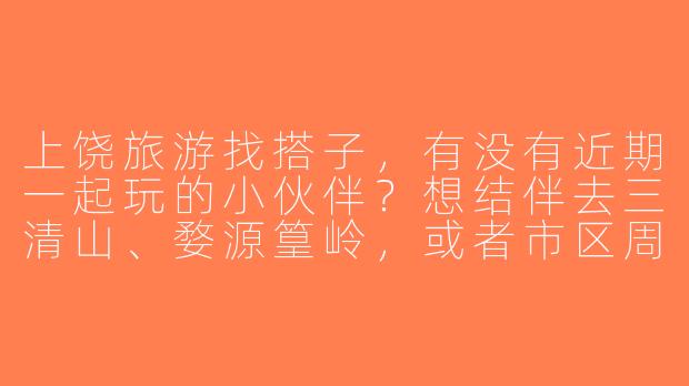 上饶旅游找搭子，有没有近期一起玩的小伙伴？想结伴去三清山、婺源篁岭，或者市区周边逛吃，时间灵活可商量～-上饶旅游找搭子