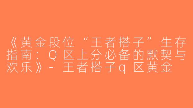 《黄金段位“王者搭子”生存指南：Q区上分必备的默契与欢乐》-王者搭子q区黄金