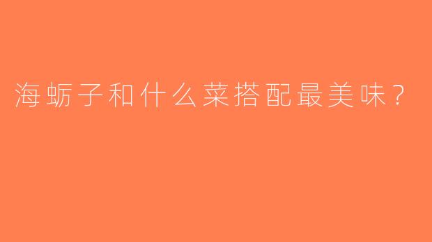海蛎子和什么菜搭配最美味？