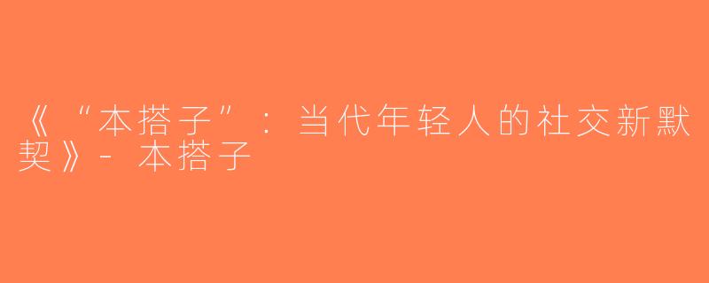 《“本搭子”：当代年轻人的社交新默契》-本搭子