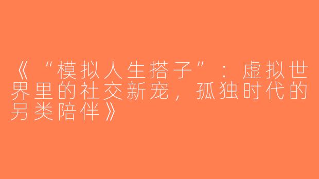 《“模拟人生搭子”：虚拟世界里的社交新宠，孤独时代的另类陪伴》