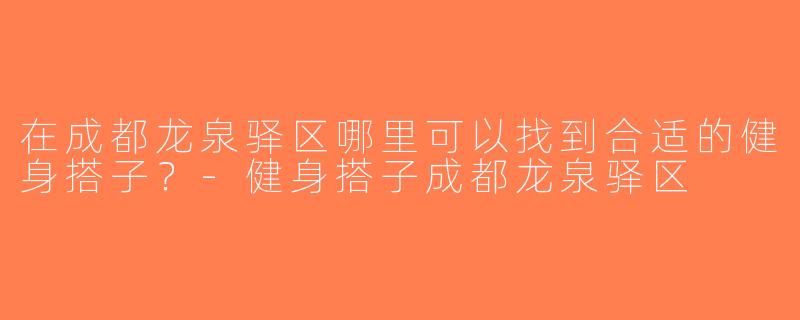 在成都龙泉驿区哪里可以找到合适的健身搭子？-健身搭子成都龙泉驿区