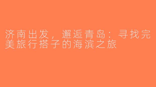 济南出发，邂逅青岛：寻找完美旅行搭子的海滨之旅