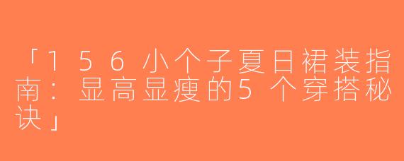「156小个子夏日裙装指南：显高显瘦的5个穿搭秘诀」