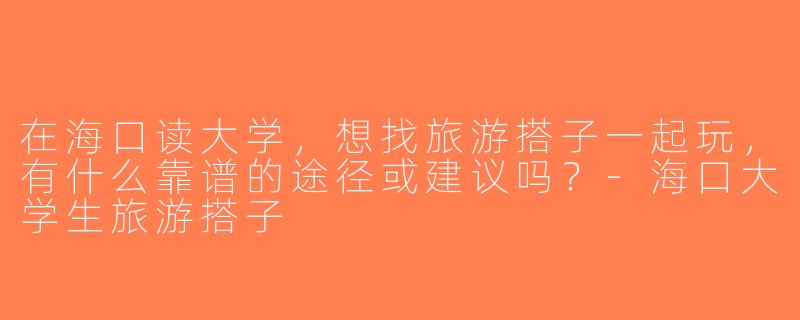 在海口读大学，想找旅游搭子一起玩，有什么靠谱的途径或建议吗？-海口大学生旅游搭子