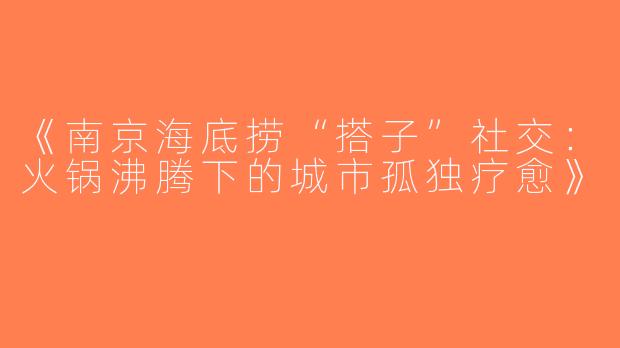 《南京海底捞“搭子”社交：火锅沸腾下的城市孤独疗愈》