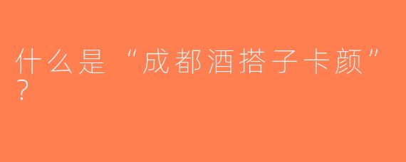 什么是“成都酒搭子卡颜”？
