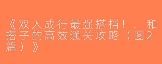 《双人成行最强搭档！.和搭子的高效通关攻略（图2篇）》