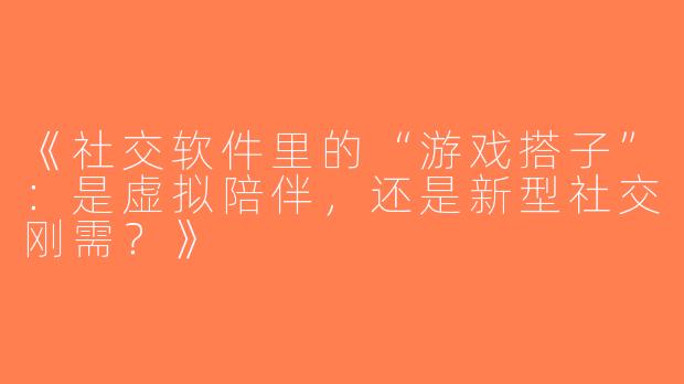 《社交软件里的“游戏搭子”：是虚拟陪伴，还是新型社交刚需？》