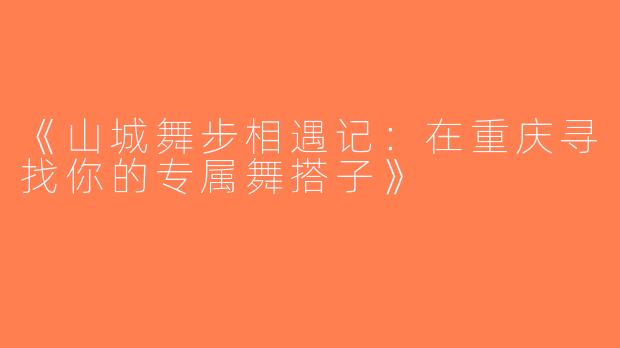 《山城舞步相遇记：在重庆寻找你的专属舞搭子》