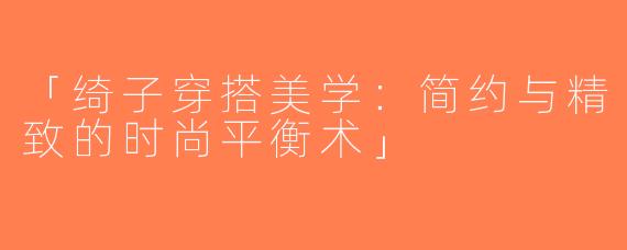 「绮子穿搭美学：简约与精致的时尚平衡术」