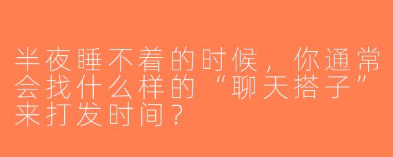 半夜睡不着的时候，你通常会找什么样的“聊天搭子”来打发时间？