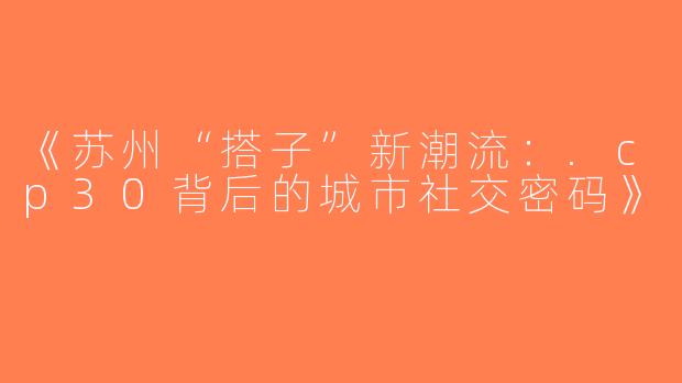 《苏州“搭子”新潮流：.cp30背后的城市社交密码》