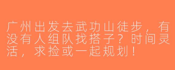 广州出发去武功山徒步，有没有人组队找搭子？时间灵活，求捡或一起规划！