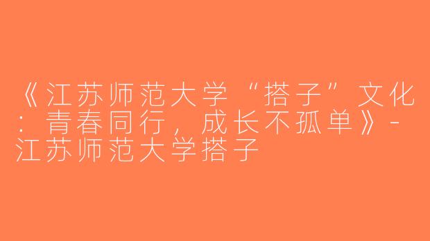 《江苏师范大学“搭子”文化：青春同行，成长不孤单》-江苏师范大学搭子