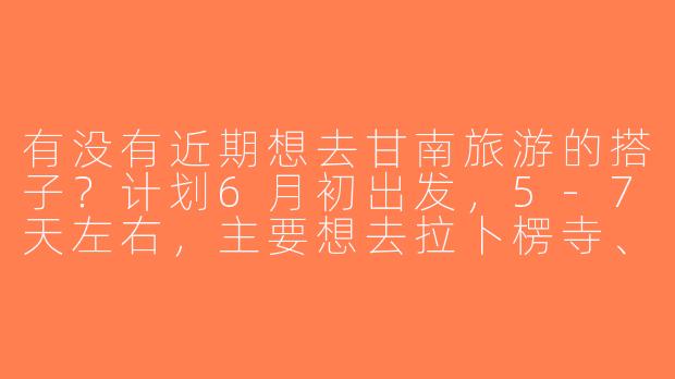有没有近期想去甘南旅游的搭子？计划6月初出发，5-7天左右，主要想去拉卜楞寺、扎尕那、郎木寺，可以一起拼车/拼住宿，男女不限，求性格随和、不矫情的小伙伴~