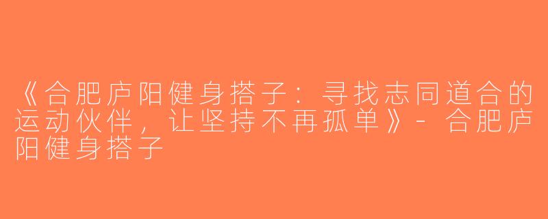 《合肥庐阳健身搭子：寻找志同道合的运动伙伴，让坚持不再孤单》-合肥庐阳健身搭子