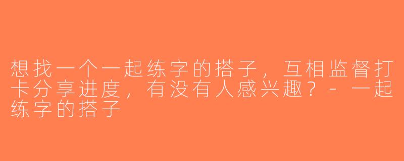 想找一个一起练字的搭子，互相监督打卡分享进度，有没有人感兴趣？-一起练字的搭子