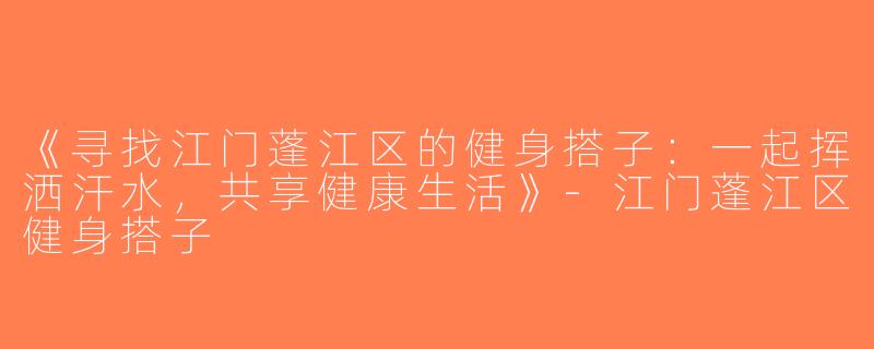 《寻找江门蓬江区的健身搭子：一起挥洒汗水，共享健康生活》-江门蓬江区健身搭子