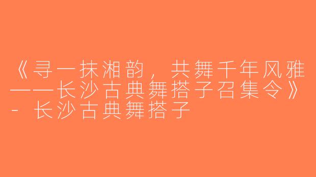 《寻一抹湘韵，共舞千年风雅——长沙古典舞搭子召集令》-长沙古典舞搭子