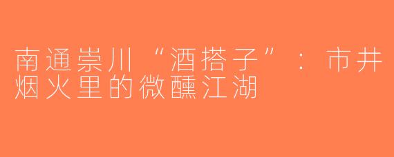 南通崇川“酒搭子”：市井烟火里的微醺江湖