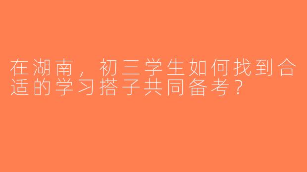 在湖南，初三学生如何找到合适的学习搭子共同备考？