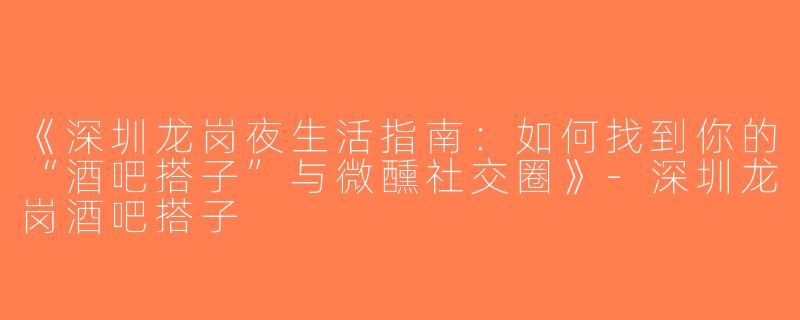 《深圳龙岗夜生活指南：如何找到你的“酒吧搭子”与微醺社交圈》-深圳龙岗酒吧搭子
