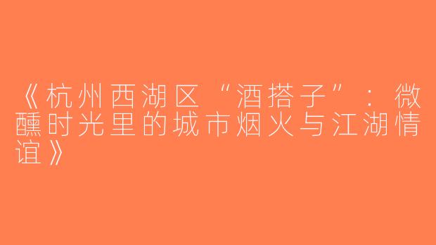 《杭州西湖区“酒搭子”：微醺时光里的城市烟火与江湖情谊》