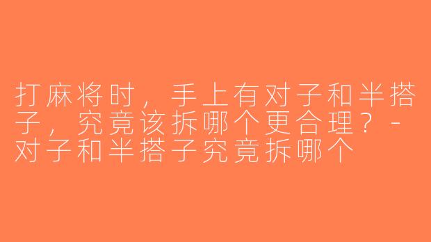 打麻将时，手上有对子和半搭子，究竟该拆哪个更合理？-对子和半搭子究竟拆哪个