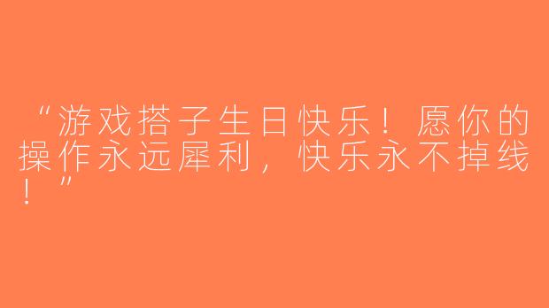 “游戏搭子生日快乐！愿你的操作永远犀利，快乐永不掉线！”