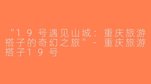 “19号遇见山城：重庆旅游搭子的奇幻之旅”-重庆旅游搭子19号
