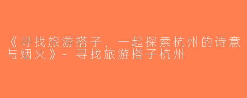 《寻找旅游搭子，一起探索杭州的诗意与烟火》-寻找旅游搭子杭州