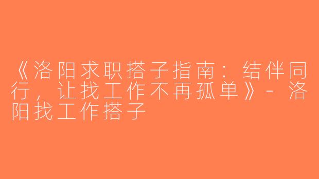 《洛阳求职搭子指南：结伴同行，让找工作不再孤单》-洛阳找工作搭子