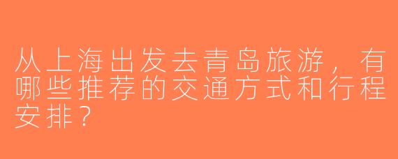 从上海出发去青岛旅游，有哪些推荐的交通方式和行程安排？