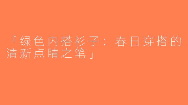「绿色内搭衫子：春日穿搭的清新点睛之笔」