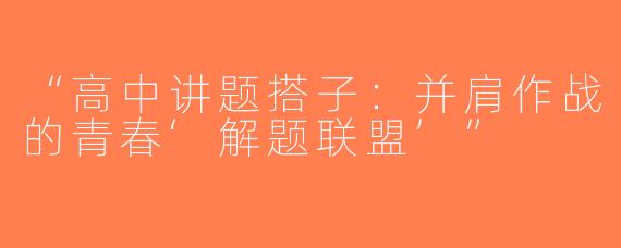 “高中讲题搭子：并肩作战的青春‘解题联盟’”