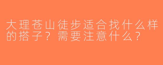大理苍山徒步适合找什么样的搭子？需要注意什么？