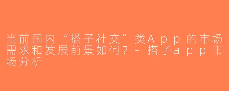 当前国内“搭子社交”类App的市场需求和发展前景如何？-搭子app市场分析