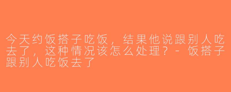 今天约饭搭子吃饭，结果他说跟别人吃去了，这种情况该怎么处理？-饭搭子跟别人吃饭去了