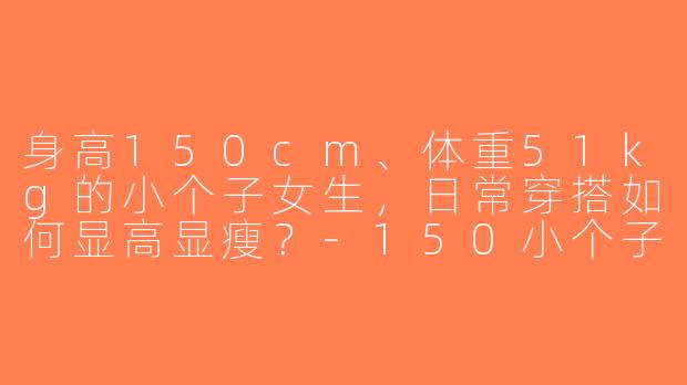 身高150cm、体重51kg的小个子女生，日常穿搭如何显高显瘦？-150小个子51穿搭