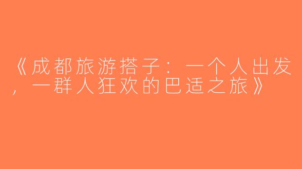 《成都旅游搭子：一个人出发，一群人狂欢的巴适之旅》