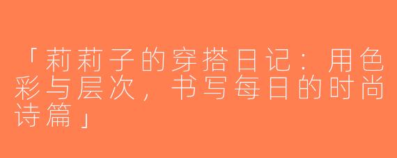 「莉莉子的穿搭日记：用色彩与层次，书写每日的时尚诗篇」